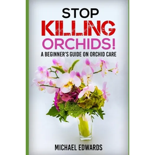 Stop Killing Orchids!: A Beginner's Guide On Orchid Care - Paperback