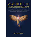 Psychedelic Psychotherapy: A User Friendly Guide to Psychedelic Drug-Assisted Psychotherapy - Paperback