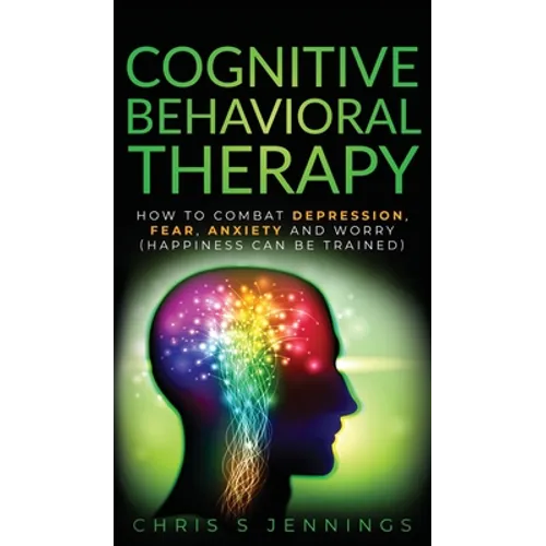 Cognitive Behavioral Therapy: How to Combat Depression, Fear, Anxiety and Worry (Happiness can be trained) - Hardcover