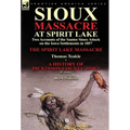 Sioux Massacre at Spirit Lake: Two Accounts of the Santee Sioux Attack on the Iowa Settlements in 1857-The Spirit Lake Massacre by Thomas Teakle & a