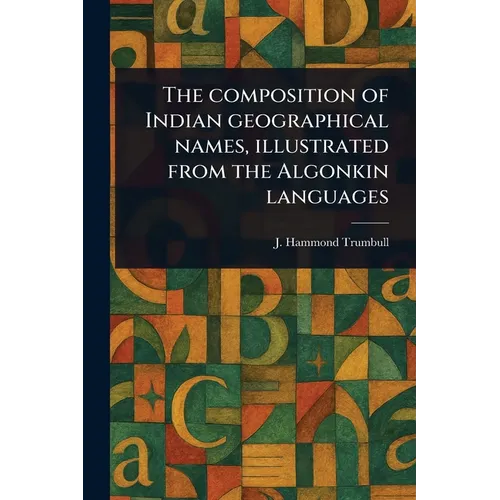 The Composition of Indian Geographical Names, Illustrated From the Algonkin Languages