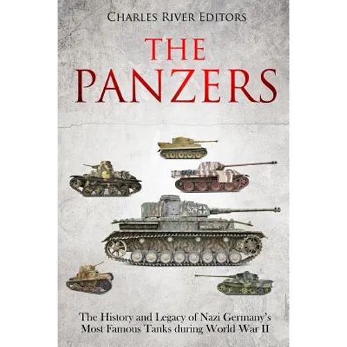 The Panzers: The History and Legacy of Nazi Germany's Most Famous Tanks during World War II