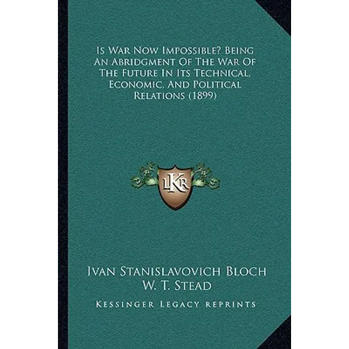 Is War Now Impossible? Being An Abridgment Of The War Of The Future In Its Technical, Economic, And Political Relations (1899)