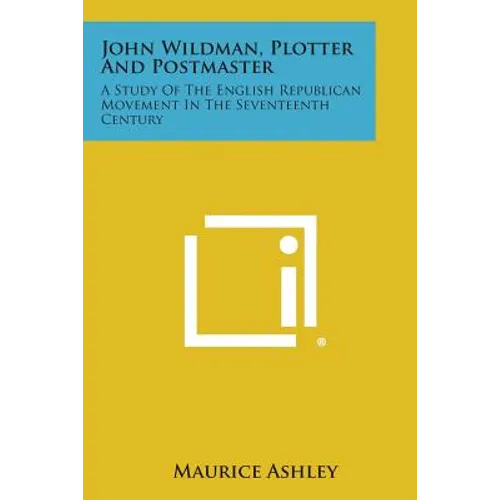 John Wildman, Plotter and Postmaster: A Study of the English Republican Movement in the Seventeenth Century