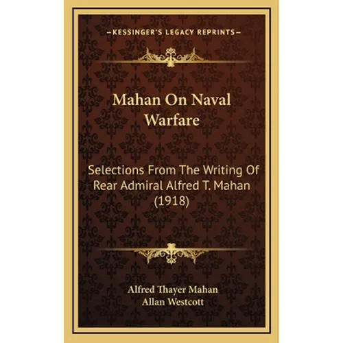 Mahan On Naval Warfare: Selections From The Writing Of Rear Admiral Alfred T. Mahan (1918)
