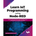 Learn IoT Programming Using Node-RED: Begin to Code Full Stack IoT Apps and Edge Devices with Raspberry Pi, NodeJS, and Grafana - Paperback