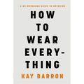 How to Wear Everything: A No-Nonsense Guide to Dressing - Hardcover