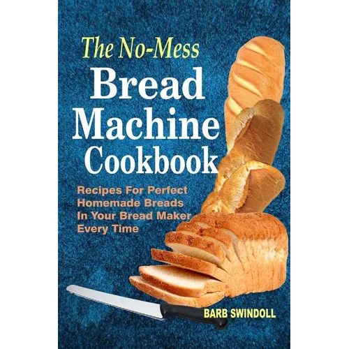 The No-Mess Bread Machine Cookbook: Recipes For Perfect Homemade Breads In Your Bread Maker Every Time - Paperback