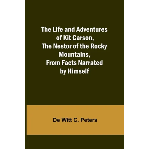 The Life and Adventures of Kit Carson, the Nestor of the Rocky Mountains, from Facts Narrated by Himself