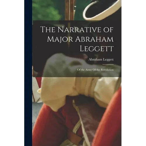 The Narrative of Major Abraham Leggett: Of the Army Of the Revolution