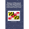 History of Maryland Civil War Regiments: Artillery, Cavalry, Infantry and United States Colored Troops