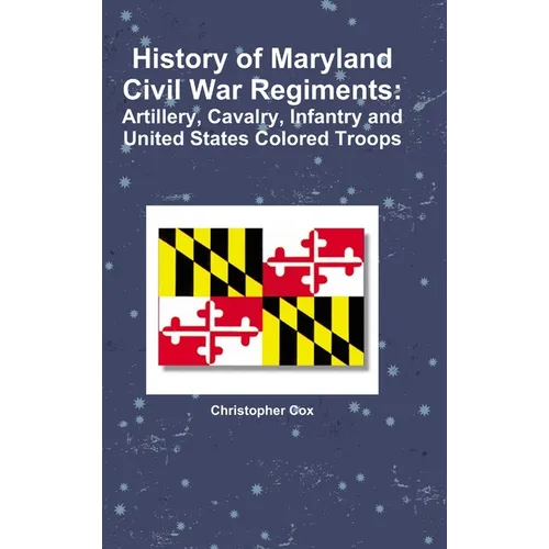 History of Maryland Civil War Regiments: Artillery, Cavalry, Infantry and United States Colored Troops