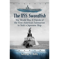 The USS Swordfish: The World War II Patrols of the First American Submarine to Sink a Japanese Ship