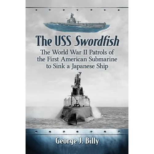 The USS Swordfish: The World War II Patrols of the First American Submarine to Sink a Japanese Ship