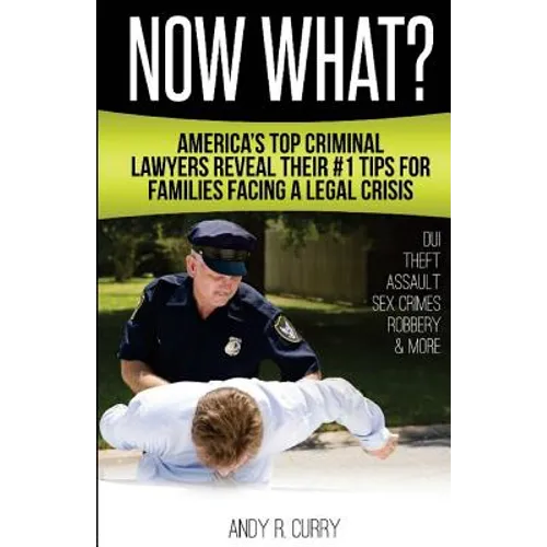 Now What?: America's Top Criminal Lawyers Reveal Their #1 Tips For Families Facing A Legal Crisis