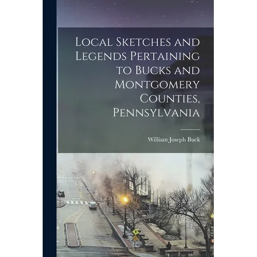 Local Sketches and Legends Pertaining to Bucks and Montgomery Counties, Pennsylvania