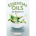 Essential Oils for Beginners: The Guide to Get Started with Essential Oils and Aromatherapy - Paperback