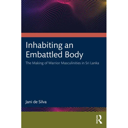 Inhabiting an Embattled Body: The Making of Warrior Masculinities in Sri Lanka