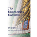 The Disappearing Deaconess: Why the Church Once Had Deaconesses and Then Stopped Having Them - Paperback