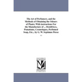 The Art of Perfumery, and the Methods of Obtaining the Odours of Plants; With instructions For the Manufacture of ... Dentifrices, Pomatums, Cosmetiqu
