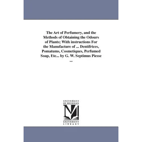 The Art of Perfumery, and the Methods of Obtaining the Odours of Plants; With instructions For the Manufacture of ... Dentifrices, Pomatums, Cosmetiqu