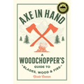 Axe in Hand: A Woodchopper's Guide to Blades, Wood, and Fire