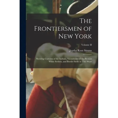 The Frontiersmen of New York: Showing Customs of the Indians, Vicissitudes of the Pioneer White Settlers, and Border Strife in Two Wars; Volume II