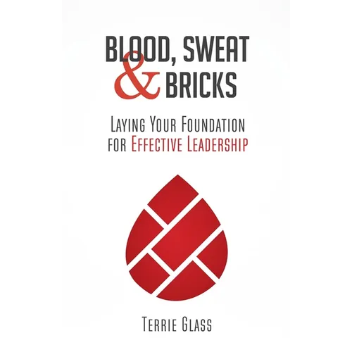 Blood, Sweat and Bricks: Laying Your Foundation for Effective Leadership - Paperback