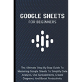 Google Sheets For Beginners: The Ultimate Step-By-Step Guide To Mastering Google Sheets To Simplify Data Analysis, Use Spreadsheets, Create Diagrams, - Paperback