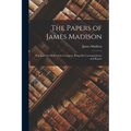 The Papers of James Madison: Purchased by Order of the Congress, Being his Correspondence and Report