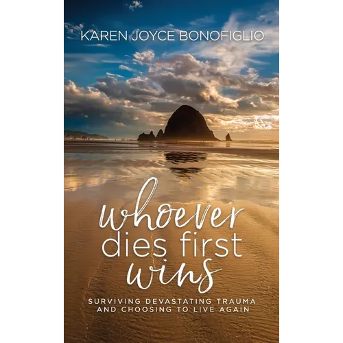 Whoever Dies First... Wins: Surviving Devastating Trauma and Choosing to Live Again - Hardcover
