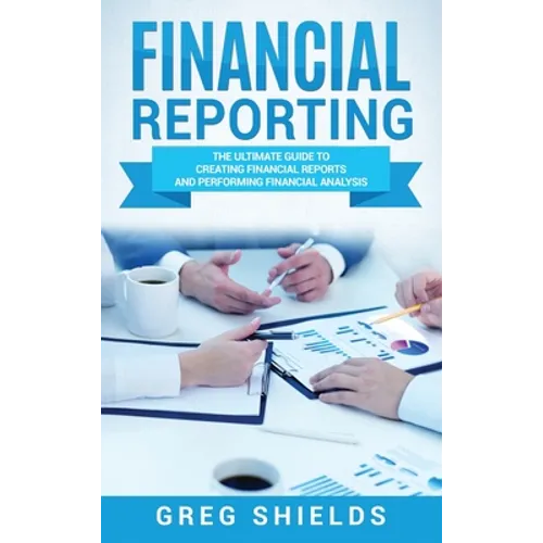 Financial Reporting: The Ultimate Guide to Creating Financial Reports and Performing Financial Analysis - Hardcover