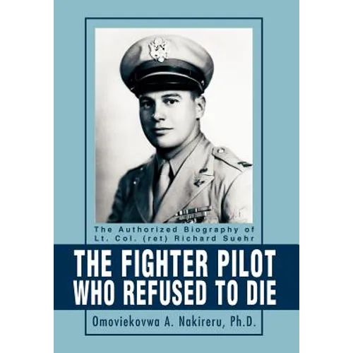 The Fighter Pilot Who Refused to Die: The Authorized Biography of Lt. Col. (ret) Richard Suehr