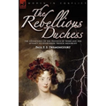The Rebellious Duchess: the Adventures of the Duchess of Berri and Her Attempt to Overthrow French Monarchy