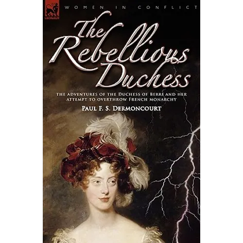 The Rebellious Duchess: the Adventures of the Duchess of Berri and Her Attempt to Overthrow French Monarchy