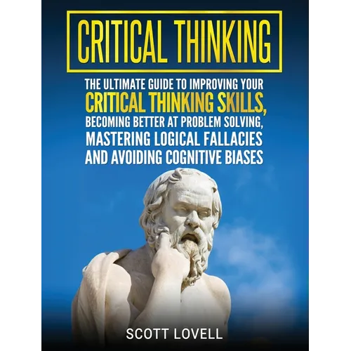 Critical Thinking: The Ultimate Guide to Improving Your Critical Thinking Skills, Becoming Better at Problem Solving, Mastering Logical Fallacies and - Hardcover