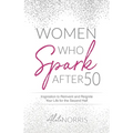 Women Who Spark After 50: Inspiration to Reinvent and Reignite Your Life for the Second Half - Paperback