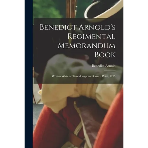 Benedict Arnold's Regimental Memorandum Book [microform]: Written While at Ticonderoga and Crown Point, 1775 - Paperback