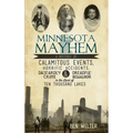 Minnesota Mayhem: A History of Calamitous Events, Horrific Accidents, Dastardly Crime & Dreadful Behavior in the Land of Ten Thousand La