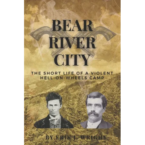 Bear River City: The Short Life of a Violent Hell-on-Wheels Camp