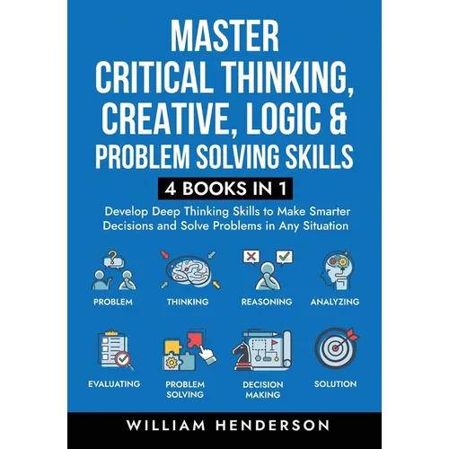 Master Critical Thinking, Creative, Logic & Problem Solving Skills (4 Books in 1): Develop Deep Thinking Skills to Make Smarter Decisions and Solve Pr - Paperback