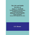 The Life and Public Services of James A. Garfield: Twentieth President of the United States, Including Full and Accurate Details of His Eventful Admin