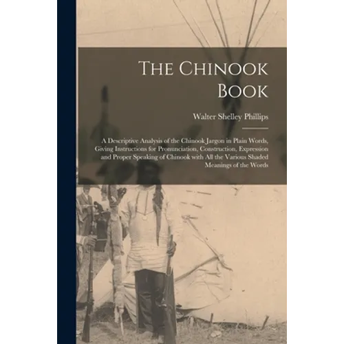 The Chinook Book [microform]: a Descriptive Analysis of the Chinook Jargon in Plain Words, Giving Instructions for Pronunciation, Construction, Expr