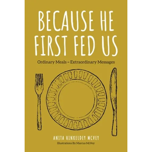 Because He First Fed Us: Ordinary Meals - Extraordinary Messages - Hardcover