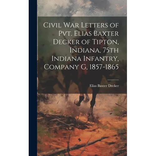 Civil war Letters of Pvt. Elias Baxter Decker of Tipton, Indiana, 75th Indiana Infantry, Company G, 1857-1865