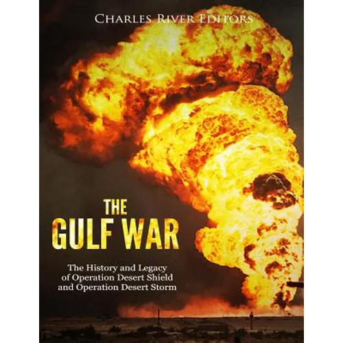 The Gulf War: The History and Legacy of Operation Desert Shield and Operation Desert Storm