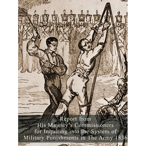 Report from His Majesty's Commissioners for Inquiring into the System of Military Punishments in The Army 1836