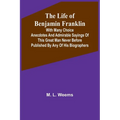 The Life of Benjamin Franklin: With Many Choice Anecdotes and admirable sayings of this great man never before published by any of his biographers