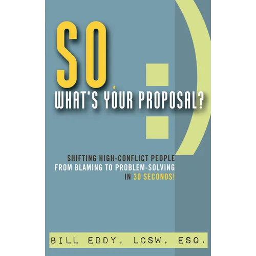 So, What's Your Proposal?: Shifting High-Conflict People from Blaming to Problem-Solving in 30 Seconds! - Paperback