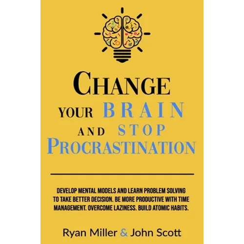 Change Your Brain and Stop Procrastination: Develop Mental Models and Learn Problem Solving to Take Better Decisions. Be More Productive with Time Man - Paperback